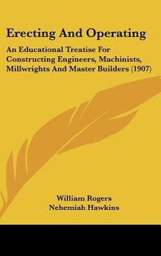 portada erecting and operating: an educational treatise for constructing engineers, machinists, millwrights and master builders (1907) (en Inglés)