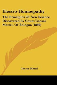portada electro-homoepathy: the principles of new science discovered by count caesar mattei, of bologna (1880) (en Inglés)