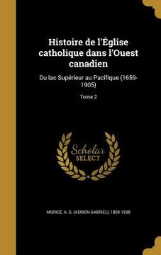portada Histoire de l'Église catholique dans l'Ouest canadien: Du lac Supérieur au Pacifique (1659-1905); Tome 2 (en Francés)