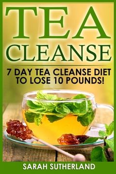portada Tea Cleanse: 7 Day Tea Cleanse Diet to Lose 10 Pounds (Get A Flat Belly, Choose the Right Teas, Boost Your Metabolism, Eliminate Toxins, Find Organic Tea, Chinese Tea)