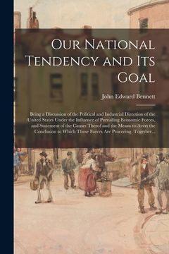 portada Our National Tendency and Its Goal: Being a Discussion of the Political and Industrial Direction of the United States Under the Influence of Prevailin (en Inglés)