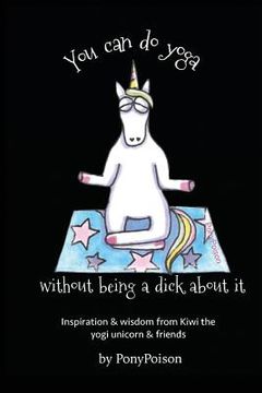 portada You Can Do Yoga Without Being A Dick About It: Inspiration and Wisdom from Kiwi the Yogi Unicorn and Friends (en Inglés)