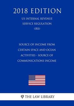 portada Source of Income From Certain Space and Ocean Activities - Source of Communications Income (US Internal Revenue Service Regulation) (IRS) (2018 Editio (en Inglés)