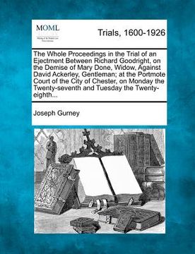portada the whole proceedings in the trial of an ejectment between richard goodright, on the demise of mary done, widow, against david ackerley, gentleman; at