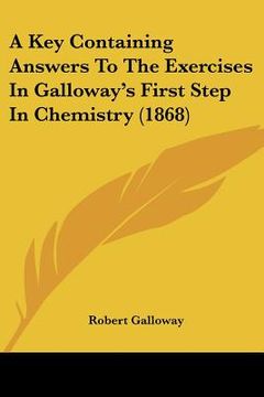 portada a key containing answers to the exercises in galloway's firsa key containing answers to the exercises in galloway's first step in chemistry (1868) t (en Inglés)
