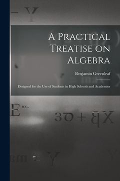portada A Practical Treatise on Algebra: Designed for the Use of Students in High Schools and Academies (en Inglés)