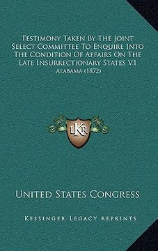 portada testimony taken by the joint select committee to enquire into the condition of affairs on the late insurrectionary states v1: alabama (1872) (en Inglés)