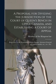 portada A Proposal for Dividing the Jurisdiction of the Court of Queen's Bench in Upper Canada, and Establishing a Court of Appeal [microform]: in a Letter to (en Inglés)