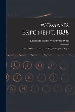 portada Woman's Exponent, 1888: Feb 1, Mar 15, May 1, May 15, Jun 15, Jul 1, Aug 1 (en Inglés)