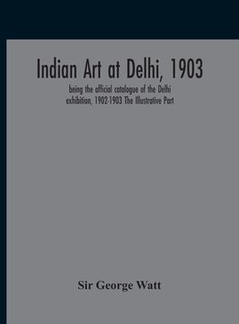 portada Indian Art At Delhi, 1903: Being The Offical Catalogue Of The Delhi Exhibition, 1902-1903 The Illustrative Part (en Inglés)