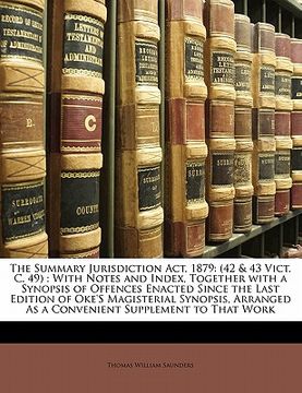 portada the summary jurisdiction act, 1879: (42 & 43 vict. c. 49): with notes and index, together with a synopsis of offences enacted since the last edition o