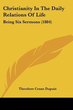 portada christianity in the daily relations of life: being six sermons (1884) (en Inglés)