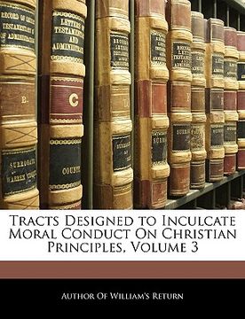 portada tracts designed to inculcate moral conduct on christian principles, volume 3 (en Inglés)