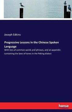 portada Progressive Lessons in the Chinese Spoken Language: With lists of common words and phrases, and an appendix containing the laws of tones in the Peking (en Inglés)
