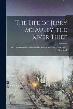 portada The Life of Jerry McAuley, the River Thief [microform]: His Conversion in Prison and His Mission Work in Water Street, New York (en Inglés)