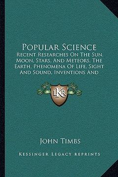 portada popular science: recent researches on the sun, moon, stars, and meteors, the earth, phenomena of life, sight and sound, inventions and (in English)