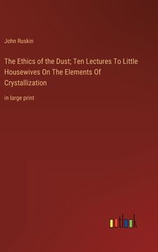 portada The Ethics of the Dust; Ten Lectures To Little Housewives On The Elements Of Crystallization: in large print (en Inglés)