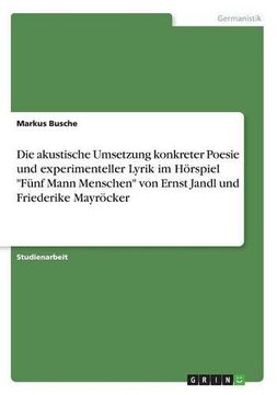 portada Die akustische Umsetzung konkreter Poesie und experimenteller Lyrik im Hörspiel "Fünf Mann Menschen" von Ernst Jandl und Friederike Mayröcker