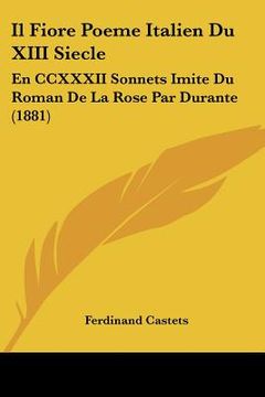 portada Il Fiore Poeme Italien Du XIII Siecle: En CCXXXII Sonnets Imite Du Roman De La Rose Par Durante (1881) (en Francés)
