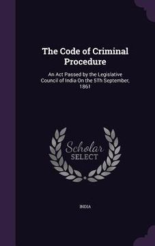 portada The Code of Criminal Procedure: An Act Passed by the Legislative Council of India On the 5Th September, 1861