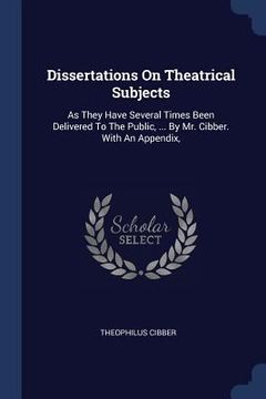 portada Dissertations On Theatrical Subjects: As They Have Several Times Been Delivered To The Public, ... By Mr. Cibber. With An Appendix, (en Inglés)