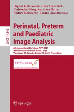 portada Perinatal, Preterm and Paediatric Image Analysis: 8th International Workshop, Pippi 2023, Held in Conjunction with Miccai 2023, Vancouver, Bc, Canada,