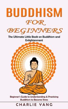 portada Buddhism for Beginners: The Ultimate Little Book on Buddhism and Enlightenment (Beginner's Guide to Understanding & Practicing Buddhism to Bec (en Inglés)