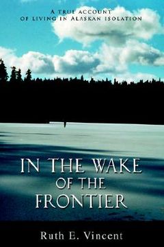 portada in the wake of the frontier: a true account of living in alaskan isolation (en Inglés)