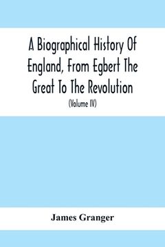 portada A Biographical History Of England, From Egbert The Great To The Revolution: Consisting Of Characters Disposed In Different Classes, And Adapted To A M (in English)