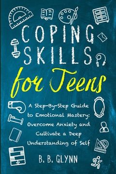 Coping Skills for Teens A Step-By-Step Guide to Emotional Mastery: Overcome Anxiety and Cultivate a Deep Understanding of Self (en Inglés)