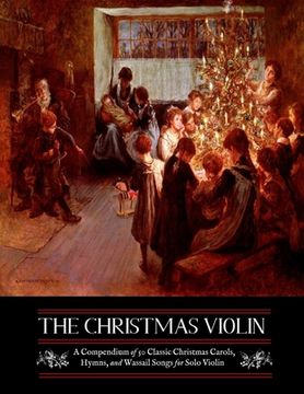 portada The Christmas Violin: A Compendium of Fifty Classic Christmas Carols, Hymns, and Wassailing Songs: For Solo Violin, Complete with Historical (in English)