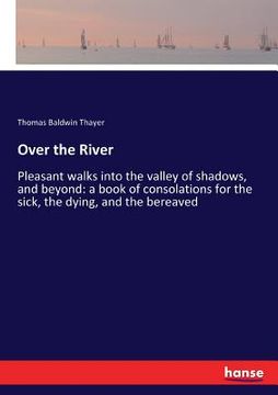 portada Over the River: Pleasant walks into the valley of shadows, and beyond: a book of consolations for the sick, the dying, and the bereave (en Inglés)
