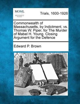 portada Commonwealth of Massachusetts, by Indictment, vs. Thomas W. Piper, for the Murder of Mabel H. Young. Closing Argument for the Defence (en Inglés)