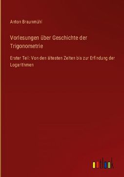 portada Vorlesungen über Geschichte der Trigonometrie: Erster Teil: Von den ältesten Zeiten bis zur Erfindung der Logarithmen (en Alemán)