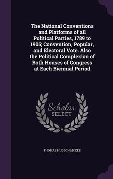 portada The National Conventions and Platforms of all Political Parties, 1789 to 1905; Convention, Popular, and Electoral Vote. Also the Political Complexion