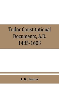 portada Tudor constitutional documents, A.D. 1485-1603 with an Historical Commentary (en Inglés)
