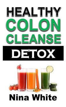 portada Healthy Colon Cleanse Detox: Complete Guide on How to Lose Weight Effectively Using Healthy Natural Colon Cleanse Recipes in Only 2 Weeks! (en Inglés)