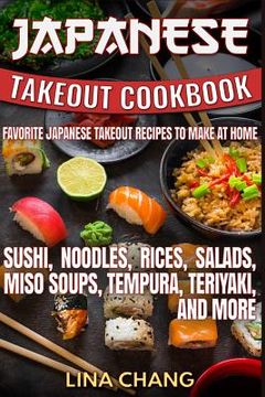 portada Japanese Takeout Cookbook Favorite Japanese Takeout Recipes to Make at Home: Sushi, Noodles, Rices, Salads, Miso Soups, Tempura, Teriyaki and More