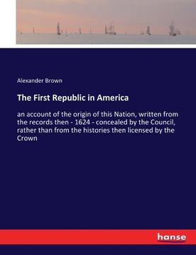 portada The First Republic in America: an account of the origin of this Nation, written from the records then - 1624 - concealed by the Council, rather than (in English)