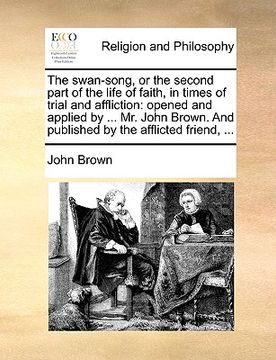 portada the swan-song, or the second part of the life of faith, in times of trial and affliction: opened and applied by ... mr. john brown. and published by t