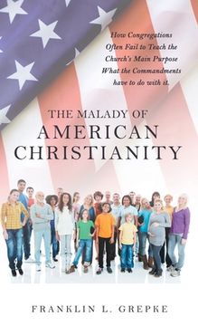 portada The Malady of American Christianity: How Congregations Often Fail to Teach the Church's Main Purpose What the Commandments Have to Do with It. (en Inglés)