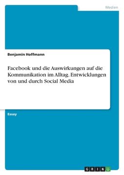 portada Facebook und die Auswirkungen auf die Kommunikation im Alltag. Entwicklungen von und durch Social Media (in German)