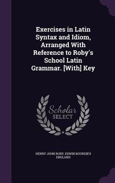 portada Exercises in Latin Syntax and Idiom, Arranged With Reference to Roby's School Latin Grammar. [With] Key (en Inglés)