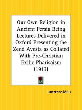 portada our own religion in ancient persia being lectures delivered in oxford presenting the zend avesta as collated with pre-christian exilic pharisaism (en Inglés)
