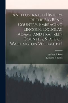 portada An Illustrated History of the Big Bend Country, Embracing Lincoln, Douglas, Adams, and Franklin Counties, State of Washington Volume pt.1 (en Inglés)