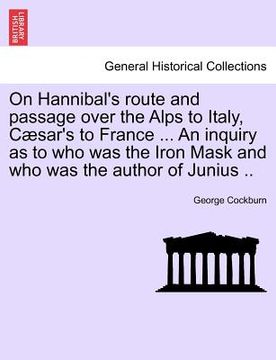 portada on hannibal's route and passage over the alps to italy, c sar's to france ... an inquiry as to who was the iron mask and who was the author of junius (en Inglés)