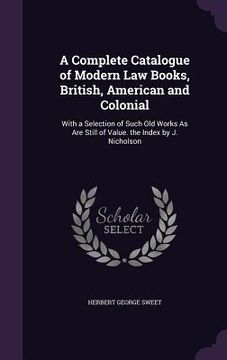 portada A Complete Catalogue of Modern Law Books, British, American and Colonial: With a Selection of Such Old Works As Are Still of Value. the Index by J. Ni (en Inglés)