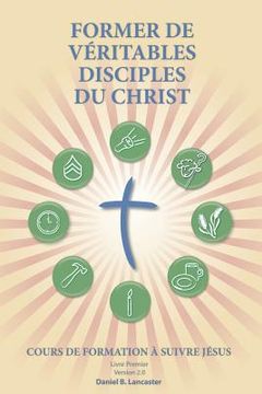 portada Former de Véritables Disciples du Christ: A Manual to Facilitate Training Disciples in House Churches, Small Groups, and Discipleship Groups, Leading