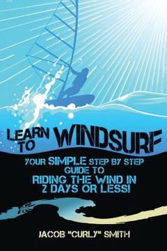 portada Learn to Windsurf: Your Simple Step by Step Guide to Riding the Wind in 2 Days or Less! (in English)