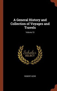 portada A General History and Collection of Voyages and Travels; Volume 13 (en Inglés)